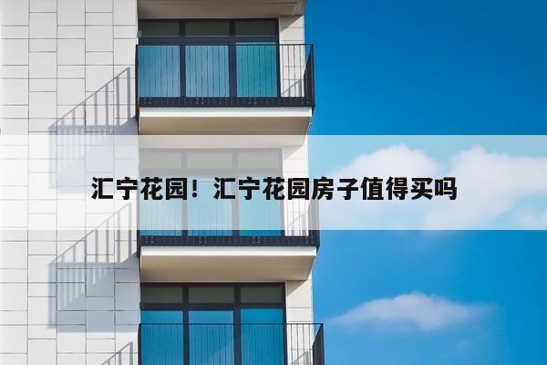 汇宁花园!汇宁花园房子值得买吗